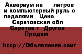 Аквариум на 100 литров и компьютерный руль с педалями › Цена ­ 2 500 - Саратовская обл., Саратов г. Другое » Продам   